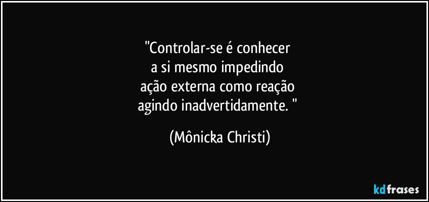 "Controlar-se é conhecer 
a si mesmo impedindo 
ação externa como reação 
agindo inadvertidamente. " (Mônicka Christi)
