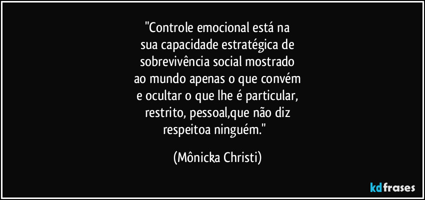"Controle emocional está na
sua capacidade estratégica de
sobrevivência social mostrado
ao mundo apenas o que convém
e ocultar o que lhe é particular,
restrito, pessoal,que não diz
respeitoa ninguém."⁠ (Mônicka Christi)