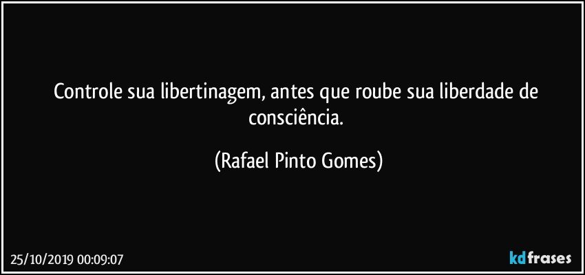 Controle sua libertinagem, antes que roube sua liberdade de consciência. (Rafael Pinto Gomes)