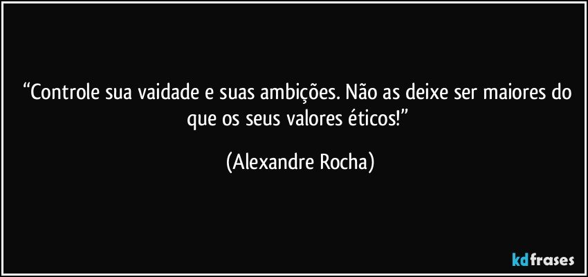 “Controle sua vaidade e suas ambições. Não as deixe ser maiores do que os seus valores éticos!” (Alexandre Rocha)