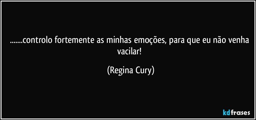 ...controlo fortemente as minhas emoções, para que eu não venha vacilar! (Regina Cury)