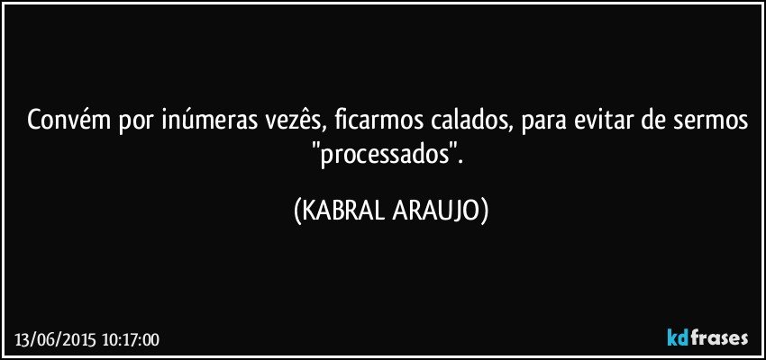 Convém por inúmeras vezês, ficarmos calados, para evitar de sermos "processados". (KABRAL ARAUJO)