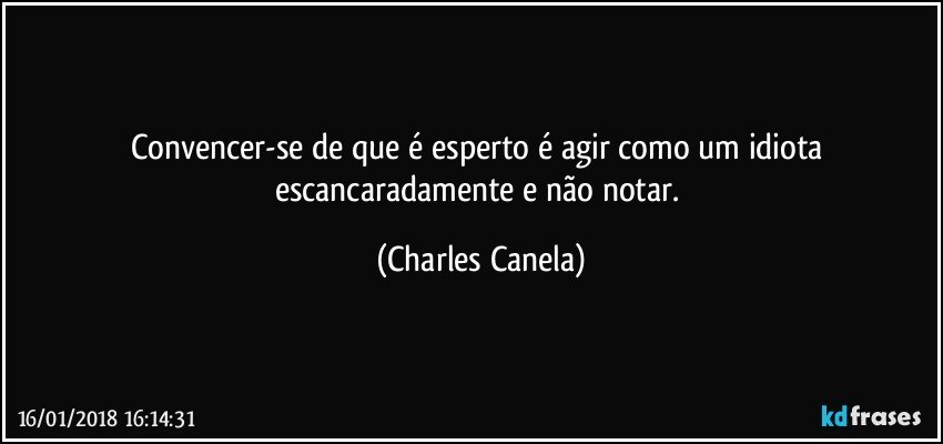 Convencer-se de que é esperto é agir como um idiota escancaradamente e não notar. (Charles Canela)