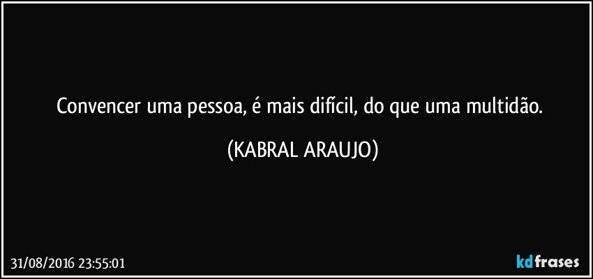 Convencer uma pessoa, é mais difícil, do que uma multidão. (KABRAL ARAUJO)