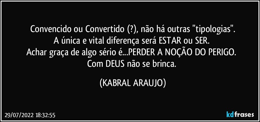 Convencido ou Convertido (?), não há outras "tipologias".
A única e vital diferença será ESTAR ou SER. 
Achar graça de algo sério é...PERDER A NOÇÃO DO PERIGO. 
Com DEUS não se brinca. (KABRAL ARAUJO)