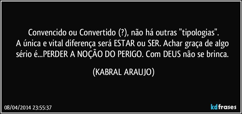 Convencido ou Convertido (?), não há outras "tipologias".
A única e vital diferença será ESTAR ou SER. Achar graça de algo sério é...PERDER A NOÇÃO DO PERIGO. Com DEUS não se brinca. (KABRAL ARAUJO)