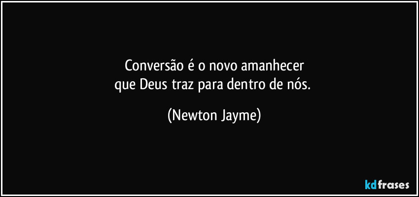 Conversão é o novo amanhecer
que Deus traz para dentro de nós. (Newton Jayme)