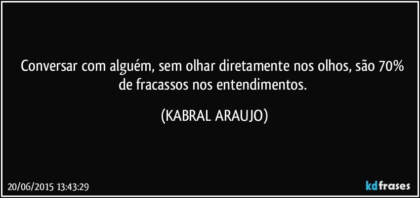 Conversar com alguém, sem olhar diretamente nos olhos, são 70% de fracassos nos entendimentos. (KABRAL ARAUJO)