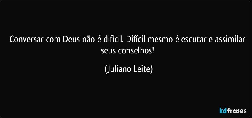 Conversar com Deus não é difícil. Difícil mesmo é escutar e assimilar seus conselhos! (Juliano Leite)