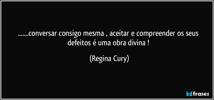 ...conversar consigo mesma  , aceitar   e compreender  os seus defeitos é  uma obra divina ! (Regina Cury)