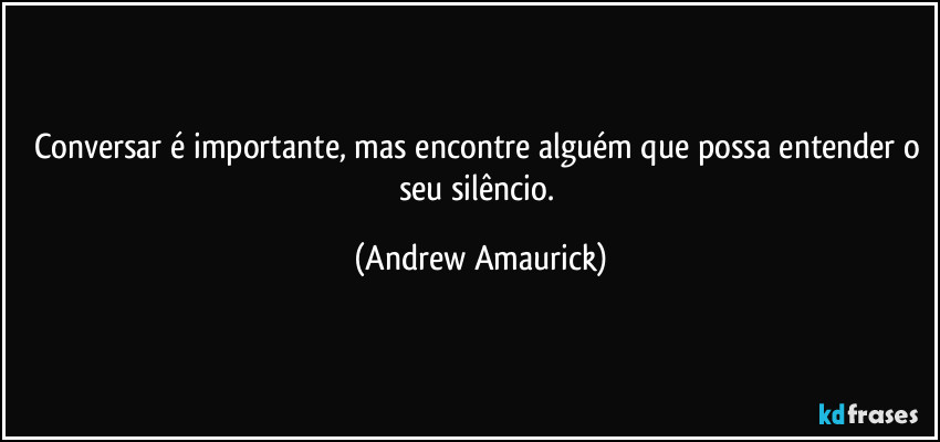 Conversar é importante, mas encontre alguém que possa entender o seu silêncio. (Andrew Amaurick)