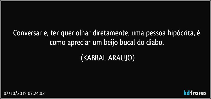 Conversar e, ter quer olhar diretamente, uma pessoa hipócrita, é como apreciar um beijo bucal do diabo. (KABRAL ARAUJO)