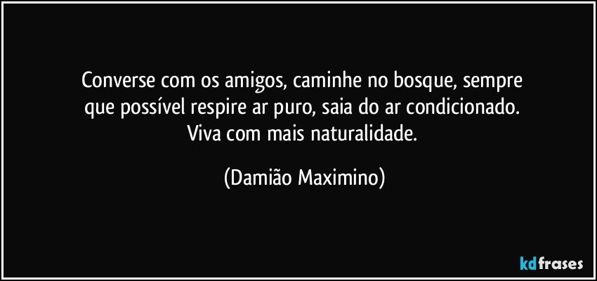 Converse com os amigos, caminhe no bosque, sempre 
que possível respire ar puro, saia do ar condicionado. 
Viva com mais naturalidade. (Damião Maximino)