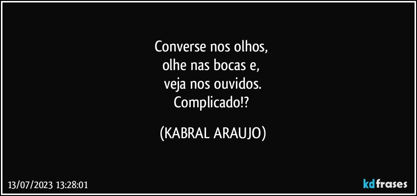 Converse nos olhos, 
olhe nas bocas e, 
veja nos ouvidos.
Complicado!? (KABRAL ARAUJO)