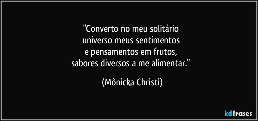 "Converto no meu solitário 
universo meus sentimentos 
e pensamentos em frutos, 
sabores diversos a me alimentar." (Mônicka Christi)