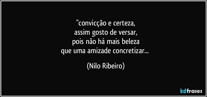 "convicção e certeza,
assim gosto de versar,
pois não há mais beleza
que uma amizade concretizar... (Nilo Ribeiro)