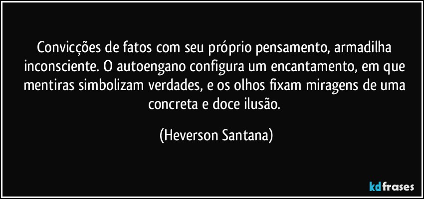 Convicções de fatos com seu próprio pensamento, armadilha inconsciente. O autoengano configura um encantamento, em que mentiras simbolizam verdades, e os olhos fixam miragens de uma concreta e doce ilusão. (Heverson Santana)