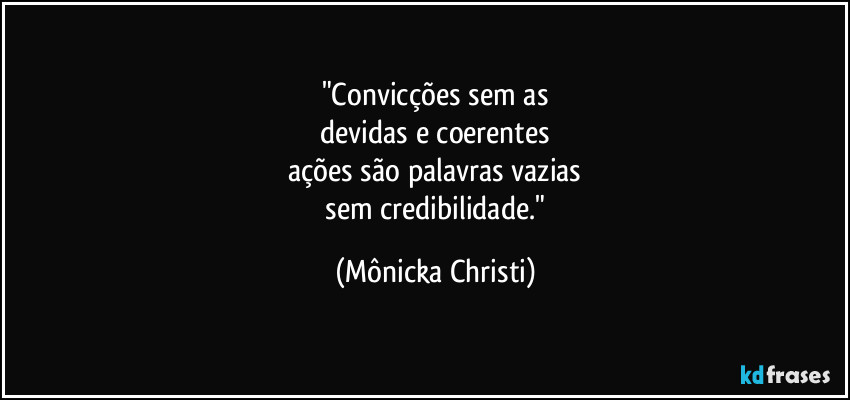 "Convicções sem as
 devidas e coerentes 
ações são palavras vazias
 sem credibilidade." (Mônicka Christi)