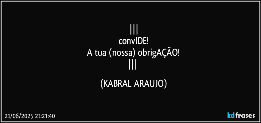 
convIDE!
A tua (nossa) obrigAÇÃO!
 (KABRAL ARAUJO)