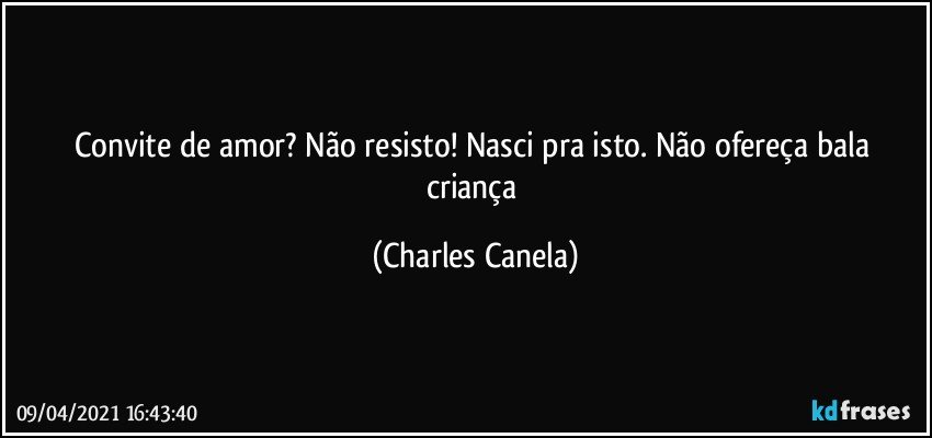 Convite de amor? Não resisto! Nasci pra isto. Não ofereça bala criança (Charles Canela)