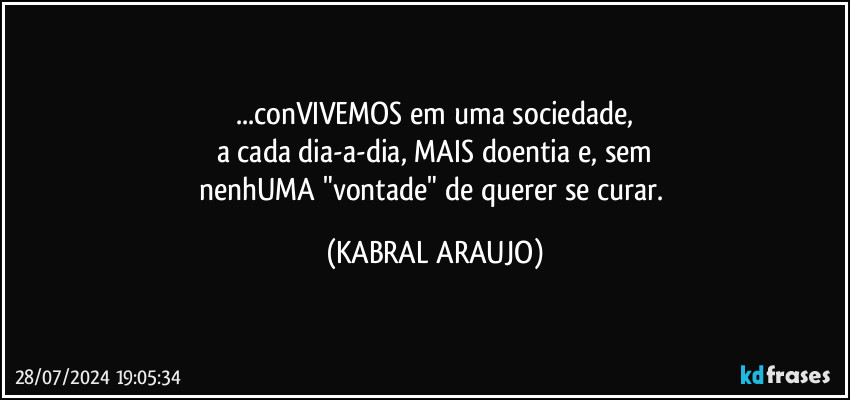 ...conVIVEMOS em uma sociedade,
a cada dia-a-dia, MAIS doentia e, sem
nenhUMA "vontade" de querer se curar. (KABRAL ARAUJO)