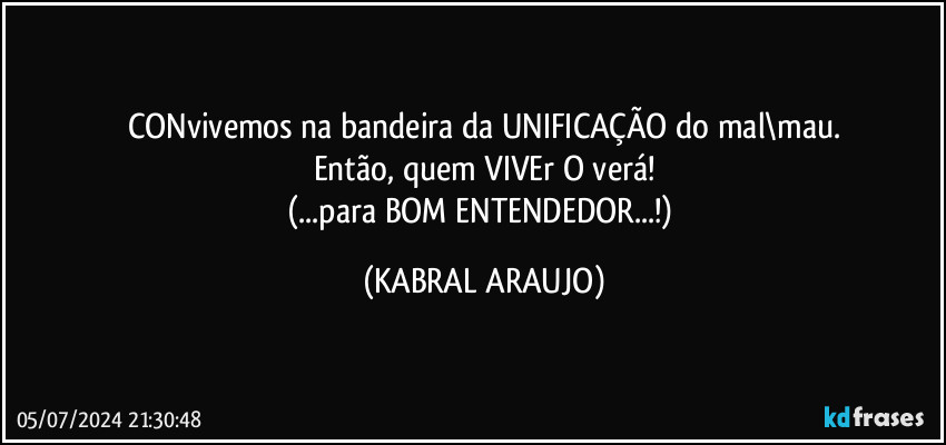 CONvivemos na bandeira da UNIFICAÇÃO  do mal\mau.
Então, quem VIVEr O verá!
(...para BOM ENTENDEDOR...!) (KABRAL ARAUJO)