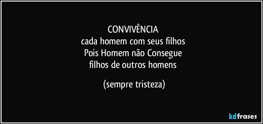 CONVIVÊNCIA 
cada homem com seus filhos 
Pois Homem não Consegue 
filhos de outros homens (sempre tristeza)