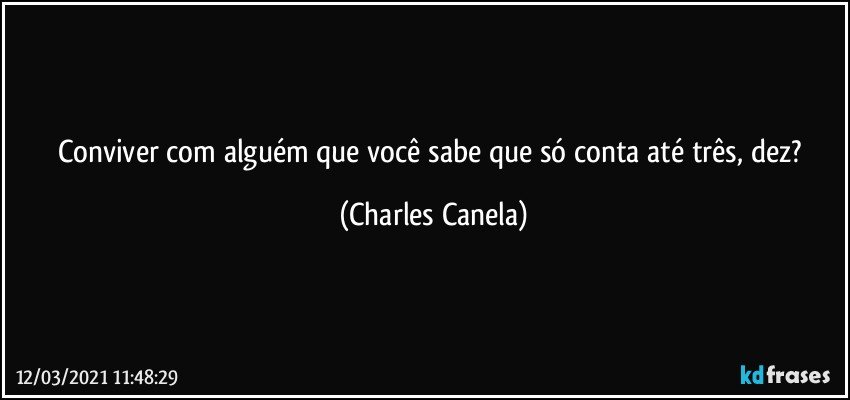 Conviver com alguém que você sabe que só conta até três, dez? (Charles Canela)