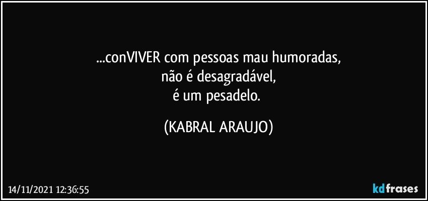 ...conVIVER com pessoas mau humoradas,
não é desagradável,
é um pesadelo. (KABRAL ARAUJO)