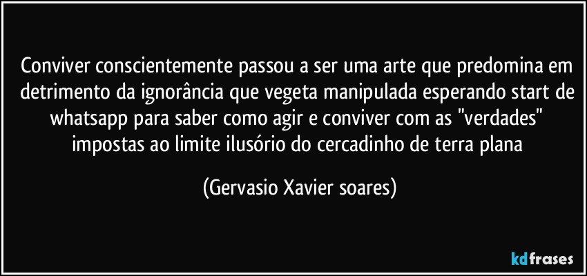 Conviver conscientemente passou a ser uma arte que predomina em detrimento da ignorância que vegeta manipulada esperando start de whatsapp para saber como agir e conviver com as "verdades"  impostas ao limite ilusório do cercadinho de terra plana (Gervasio Xavier soares)