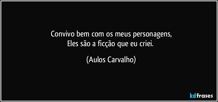 Convivo bem com os meus personagens,
Eles são a ficção que eu criei. (Aulos Carvalho)