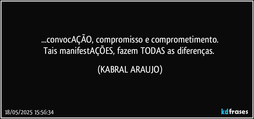 ...convocAÇÃO, compromisso e comprometimento.
Tais manifestAÇÕES, fazem TODAS as diferenças. (KABRAL ARAUJO)