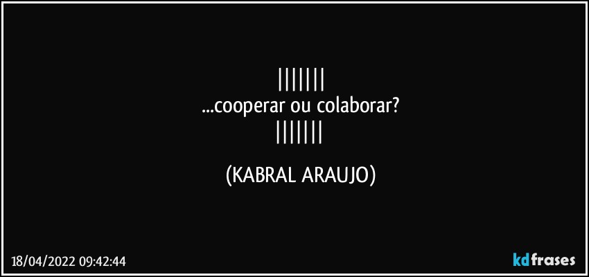 
...cooperar ou colaborar?
 (KABRAL ARAUJO)