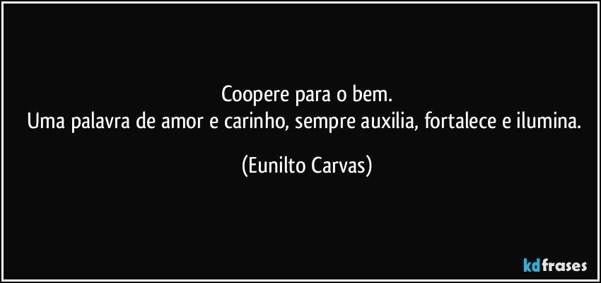 Coopere para o bem.
Uma palavra de amor e carinho, sempre auxilia, fortalece e ilumina. (Eunilto Carvas)