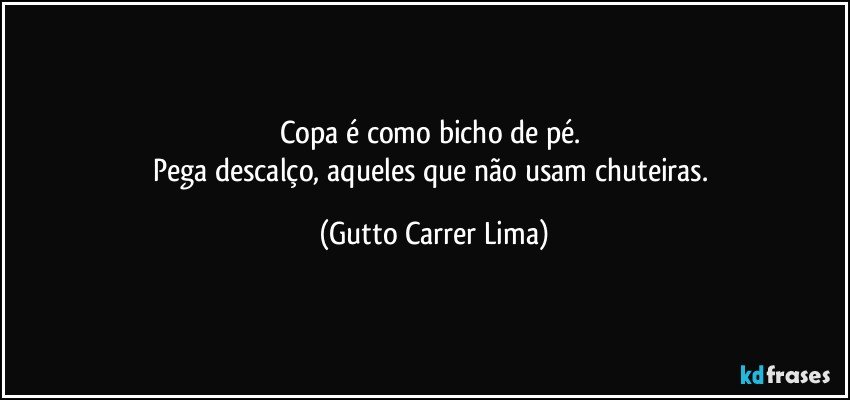 Copa é como bicho de pé. 
Pega descalço, aqueles que não usam chuteiras. (Gutto Carrer Lima)