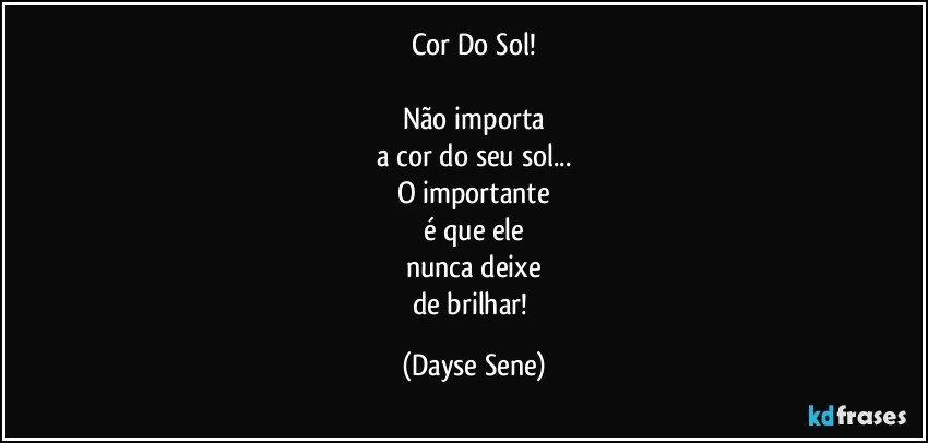 Cor Do Sol!

Não importa
a cor do seu sol...
O importante
é que ele
nunca deixe
de brilhar! (Dayse Sene)