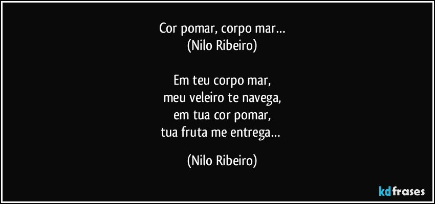 Cor pomar, corpo mar…
(Nilo Ribeiro)

Em teu corpo mar,
meu veleiro te navega,
em tua cor pomar,
tua fruta me entrega… (Nilo Ribeiro)