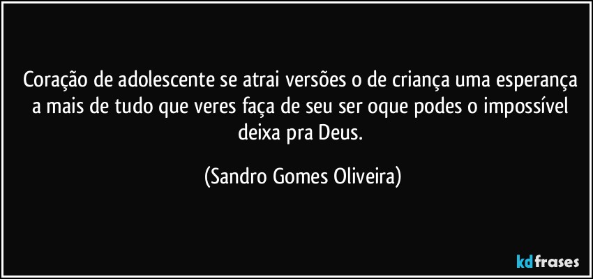 Coração de adolescente se atrai versões o de criança uma esperança a mais de tudo que veres faça de seu ser oque podes o impossível deixa pra Deus. (Sandro Gomes Oliveira)