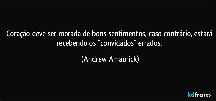 Coração deve ser morada de bons sentimentos, caso contrário, estará recebendo os "convidados" errados. (Andrew Amaurick)