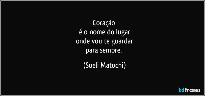 Coração 
é o nome do lugar
onde vou te guardar
para sempre. (Sueli Matochi)