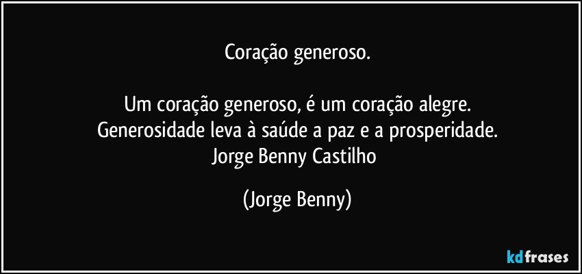 Coração  generoso.

Um coração generoso, é um coração alegre.
Generosidade leva à saúde a paz e a prosperidade.
Jorge Benny Castilho (Jorge Benny)