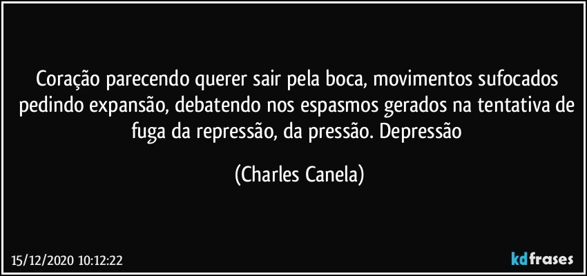 Coração parecendo querer sair pela boca, movimentos sufocados pedindo expansão, debatendo nos espasmos gerados na tentativa de fuga da repressão, da pressão. Depressão (Charles Canela)