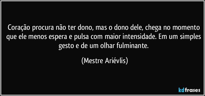 Coração procura não ter dono, mas o dono dele, chega no momento que ele menos espera e pulsa com maior intensidade. Em um simples gesto e de um olhar fulminante. (Mestre Ariévlis)