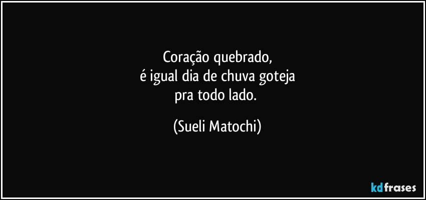 Coração quebrado,
é igual dia de chuva goteja
pra todo lado. (Sueli Matochi)