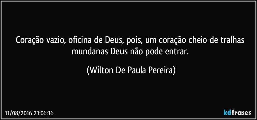 Coração vazio, oficina de Deus, pois, um coração cheio de tralhas mundanas Deus não pode entrar. (Wilton De Paula Pereira)