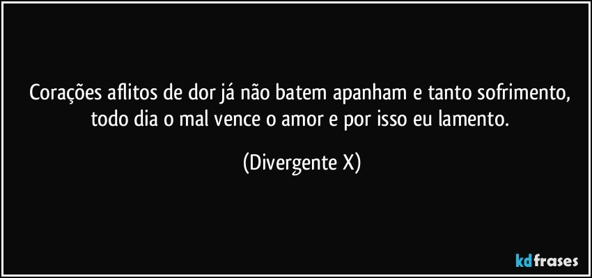 corações aflitos de dor já não batem apanham e tanto sofrimento, todo dia o mal vence o amor e por isso eu lamento. (Divergente X)