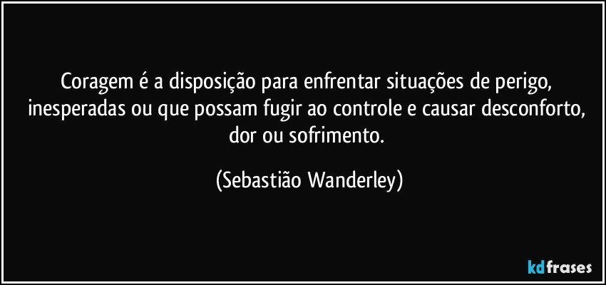 Coragem é a disposição para enfrentar situações de perigo, inesperadas ou que possam fugir ao controle e causar desconforto, dor ou sofrimento. (Sebastião Wanderley)