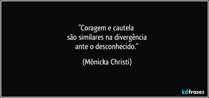 "Coragem e cautela
são similares na divergência
ante o desconhecido." (Mônicka Christi)