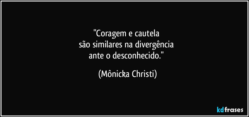 "Coragem e cautela
são similares na divergência
ante o desconhecido." (Mônicka Christi)
