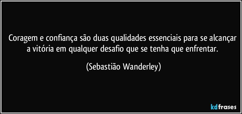 Coragem e confiança são duas qualidades essenciais para se alcançar a vitória em qualquer desafio que se tenha que enfrentar. (Sebastião Wanderley)